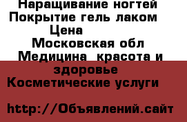 Наращивание ногтей. Покрытие гель лаком  › Цена ­ 1 000 - Московская обл. Медицина, красота и здоровье » Косметические услуги   